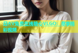 日AV免费在线糖心VLGO：尽享精彩视频