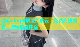 糖心vlog破解版百度云：免费离线观看，流畅追剧体验
