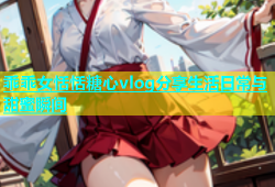 乖乖女恬恬糖心vlog分享生活日常与甜蜜瞬间
