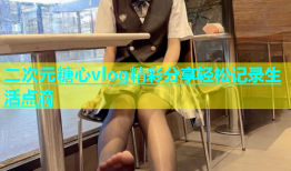 二次元糖心vlog精彩分享轻松记录生活点滴