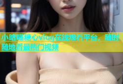 小晗喵糖心vlog在线观看平台，随时随地看最热门视频