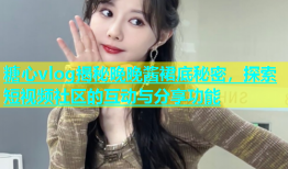 糖心vlog揭秘晚晚酱裙底秘密，探索短视频社区的互动与分享功能