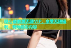 糖心破解版无限VIP，享受无限福利，畅玩精彩内容
