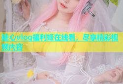 糖心vlog福利姬在线看，尽享精彩视频内容