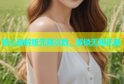 糖心破解版无限次数，解锁无限乐趣