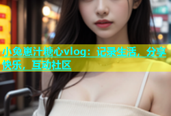 小兔崽汁糖心vlog：记录生活，分享快乐，互动社区
