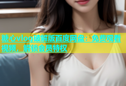 糖心vlog破解版百度网盘：免费观看视频，解锁会员特权