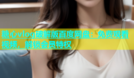 糖心vlog破解版百度网盘：免费观看视频，解锁会员特权