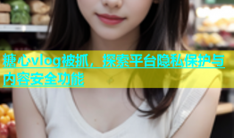 糖心vlog被抓，探索平台隐私保护与内容安全功能
