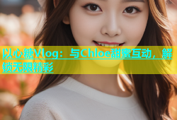 以心糖Vlog：与Chloe甜蜜互动，解锁无限精彩