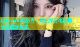 糖心vlog观影券：轻松预订电影票，享受独家优惠