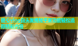 糖心vlog白头发揭秘平家功能轻松追踪精彩内容