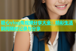 糖心vlog兔视频分享大全：精彩生活瞬间随时记录与分享