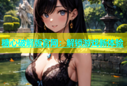糖心破解版官网：解锁游戏新体验