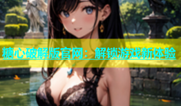 糖心破解版官网：解锁游戏新体验
