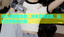 糖心破解版免费：畅享无限资源，轻松解锁精彩内容