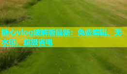 糖心vlog破解版最新：免费编辑、无水印、超级省电