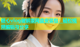 糖心vlog破解版网盘安装包：轻松视频编辑与分享