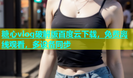 糖心vlog破解版百度云下载，免费离线观看，多设备同步