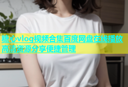 糖心vlog视频合集百度网盘在线播放高清资源分享便捷管理