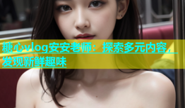 糖心vlog安安老师：探索多元内容，发现新鲜趣味