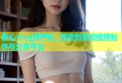 糖心vlog葫芦娃：探索创意短视频制作与分享平台