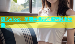 糖心vlog：美丽主播带你探索时尚生活