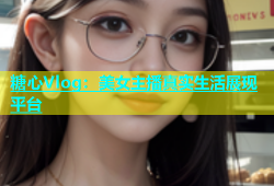 糖心Vlog：美女主播真实生活展现平台