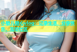 小敏儿糖心vlog：记录生活，分享快乐，互动社区