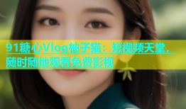 91糖心Vlog柚子猫：短视频天堂，随时随地观看免费影视