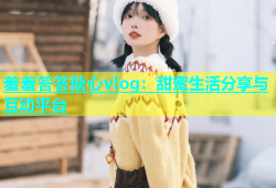羞羞答答糖心vlog：甜蜜生活分享与互动平台
