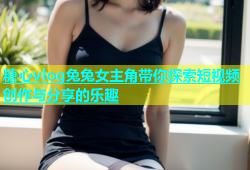 糖心vlog兔兔女主角带你探索短视频创作与分享的乐趣