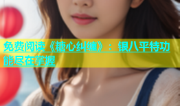 免费阅读《糖心纠缠》：银八平特功能尽在掌握