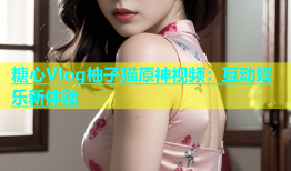 糖心Vlog柚子猫原神视频：互动娱乐新体验