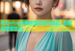 糖心vlog天美传媒影视小奶油：创意视频聚集地