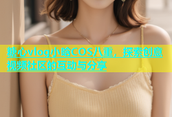 糖心vlog小晗COS八重，探索创意视频社区的互动与分享