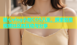糖心vlog小晗COS八重，探索创意视频社区的互动与分享