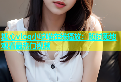 糖心vlog小晗喵在线播放：随时随地观看最热门视频