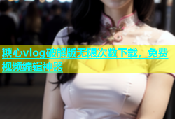 糖心vlog破解版无限次数下载，免费视频编辑神器
