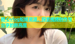 糖心vlog蛇姬资源，探索视频创作与分享的新高度
