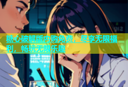 糖心破解版内购免费，尽享无限福利，畅玩无限乐趣