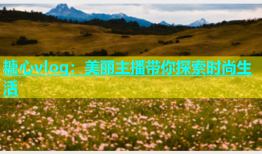 糖心vlog：美丽主播带你探索时尚生活