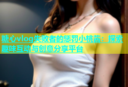 糖心vlog失败者的惩罚小桃酱：探索趣味互动与创意分享平台