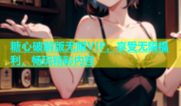 糖心破解版无限VIP，享受无限福利，畅玩精彩内容