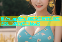 糖心vlog揭秘：湖南免费教育的真实面貌，深度解析平台优势