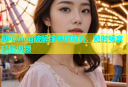 糖心vlog破解版无限观看，随时畅享精彩视频