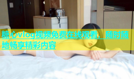 糖心vlog视频免费在线观看，随时随地畅享精彩内容