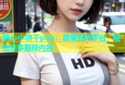 糖心小饼干pop：甜蜜互动平台，轻松分享趣味内容