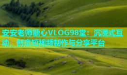 安安老师糖心VLOG98堂：沉浸式互动，创意短视频制作与分享平台