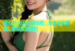 糖心vlog兑换码贴吧：分享心动瞬间，获取专属福利